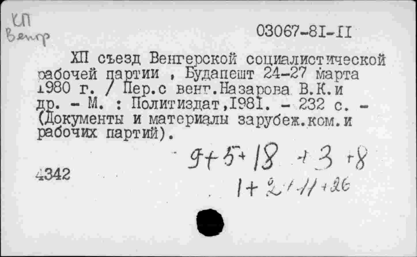 ﻿03067-81-11
ХП съезд Венгерской социалистической оабочей партии , Будапешт 24-27 марта 1980 г. / Пер.с венг.Назарова В.К.и др. - М. : Политиздат,1981. - 232 с. -(Документы и материалы зарубеж.ком.и рабочих партий).
4342